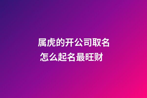属虎的开公司取名 怎么起名最旺财-第1张-公司起名-玄机派